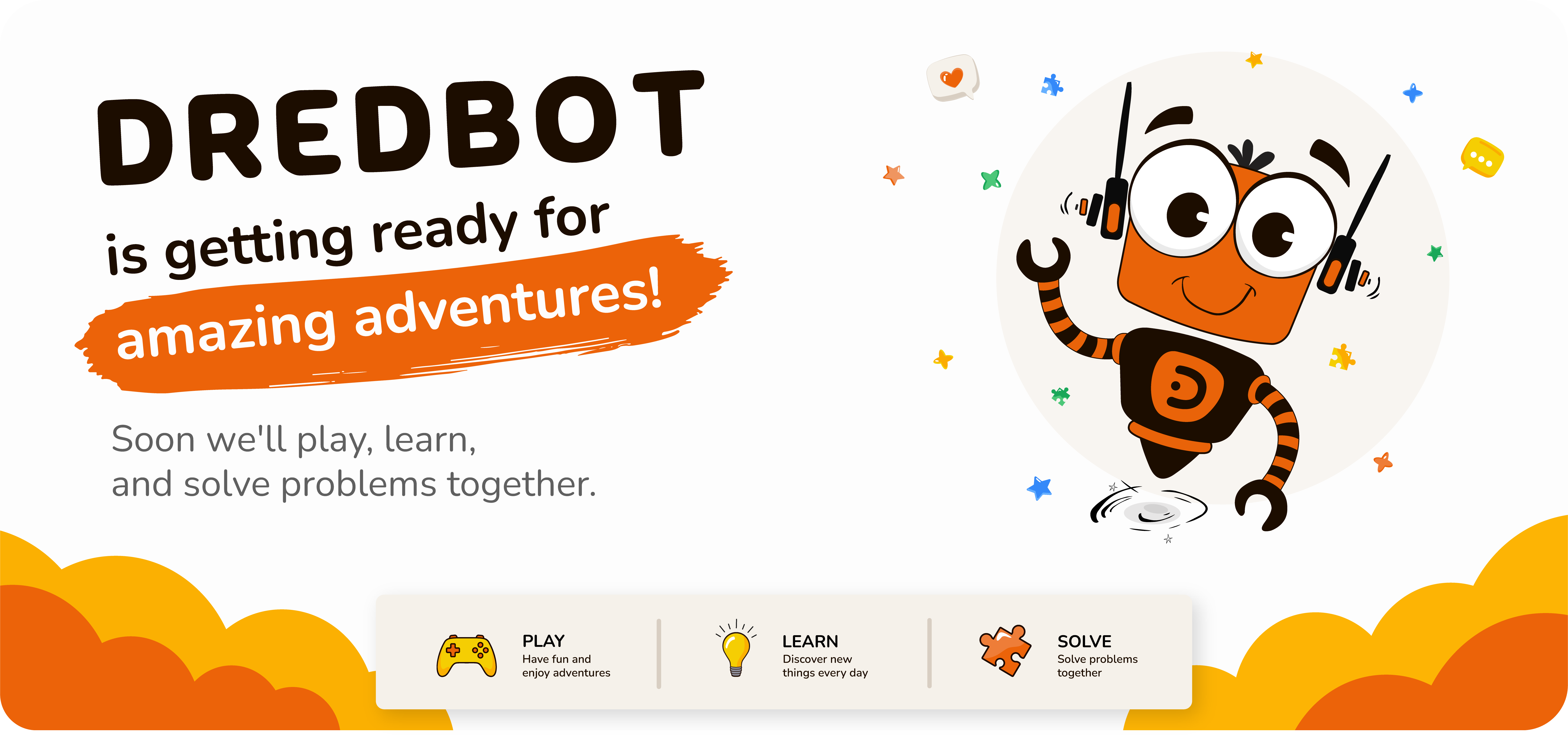 Dredbot is getting ready for amazing adventures. Soon we'll play, learn, and solve problems together.