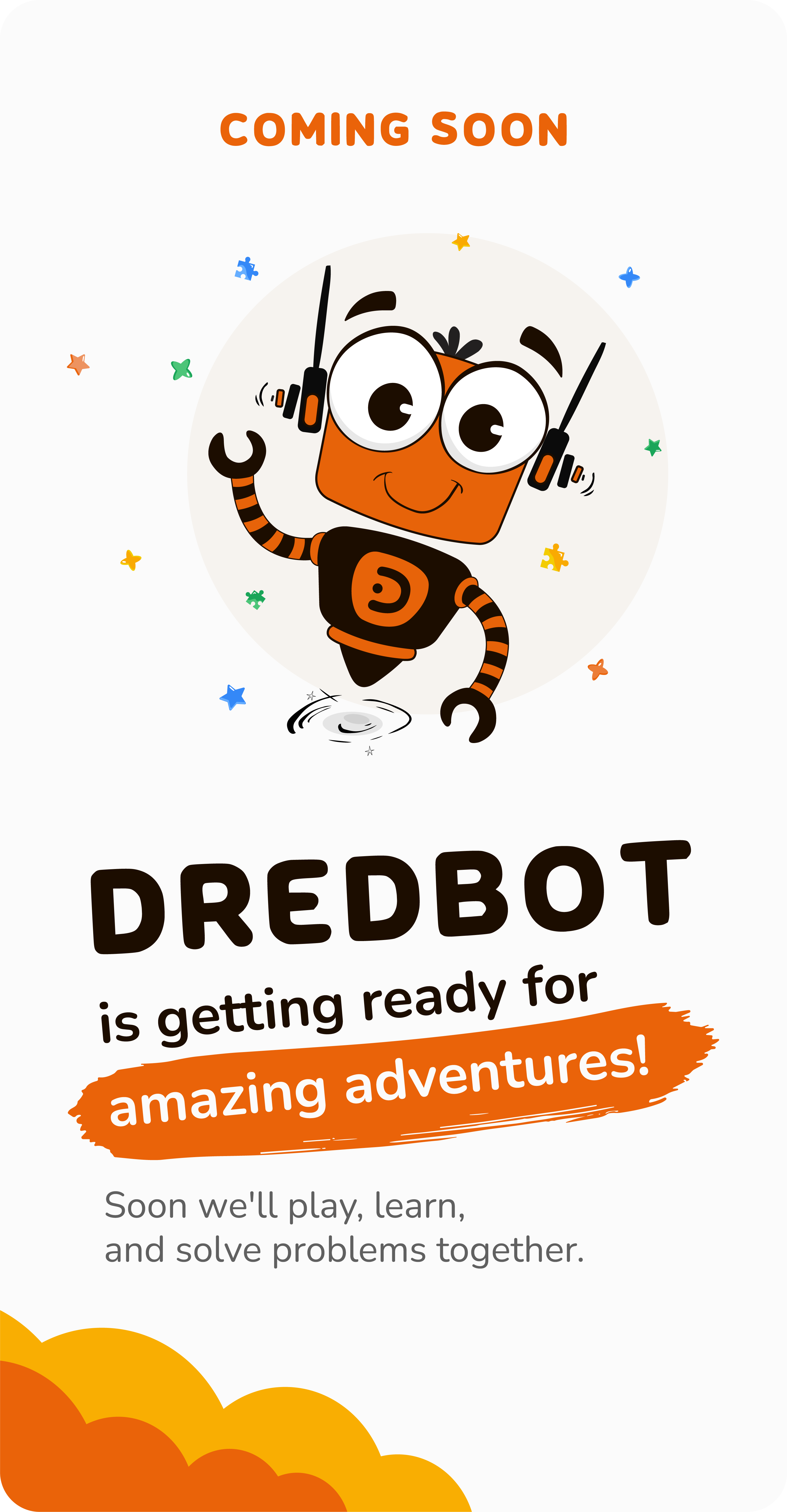 Coming soon. Dredbot is getting ready for amazing adventures. Soon we'll play, learn, and solve problems together.
